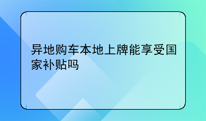 异地购车本地上牌能享受国家补贴吗