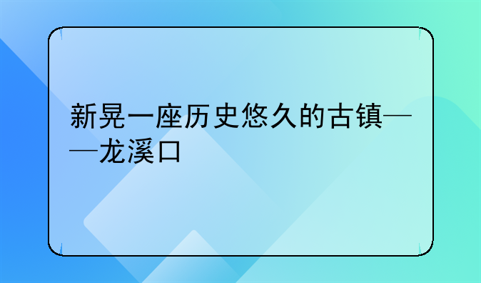 新晃一座历史悠久的古镇——龙溪口