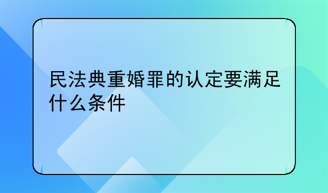 民法典重婚罪的认定要满足什么条件