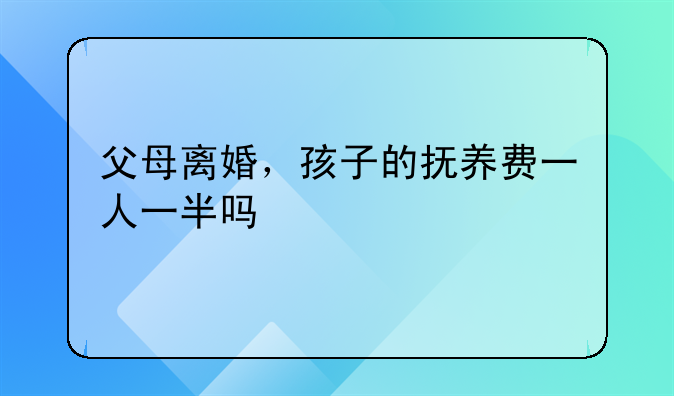 父母离婚，孩子的抚养费一人一半吗