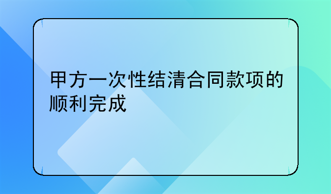 甲方一次性结清合同款项的顺利完成