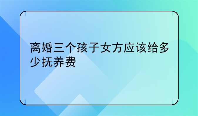 离婚三个孩子女方应该给多少抚养费