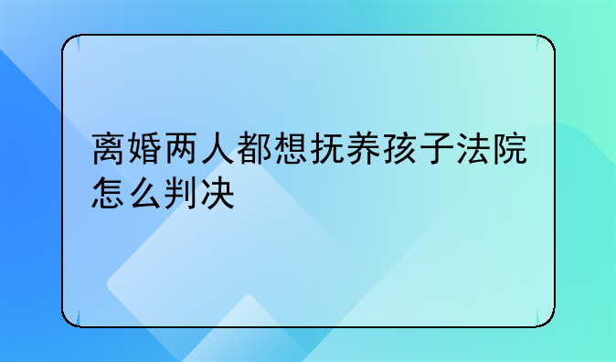 离婚两人都想抚养孩子法院怎么判决