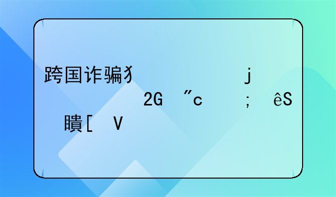 跨国诈骗犯罪的严峻挑战与应对策略