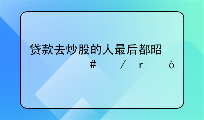 贷款去炒股的人最后都是什么下场？