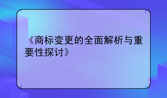 《商标变更的全面解析与重要性探讨》