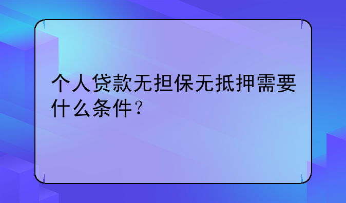 个人贷款无担保无抵押需要什么条件？