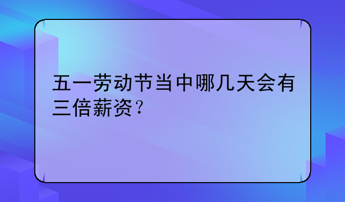 五一劳动节当中哪几天会有三倍薪资？