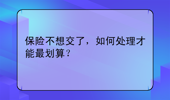 保险不想交了，如何处理才能最划算？