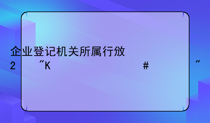 企业登记机关所属行政区划为什么类别