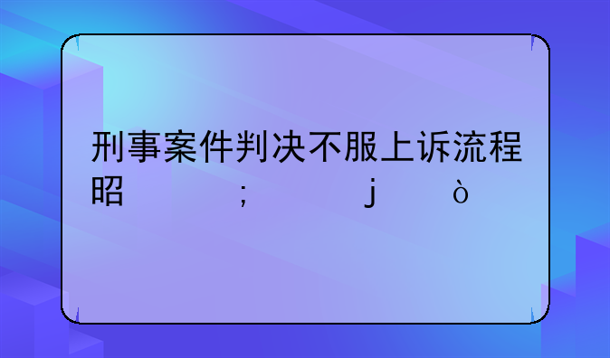 刑事案件判决不服上诉流程是怎样的？