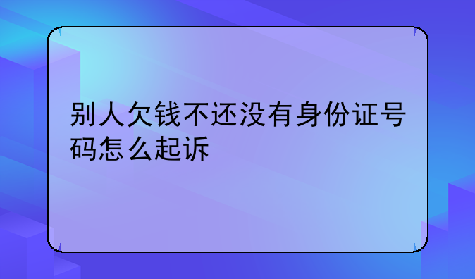 别人欠钱不还没有身份证号码怎么起诉