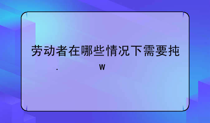 劳动者在哪些情况下需要承担违约责任
