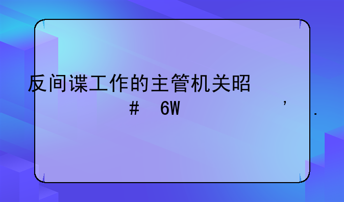 反间谍工作的主管机关是什么单项选择