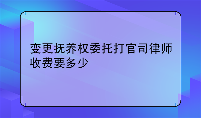 变更抚养权委托打官司律师收费要多少
