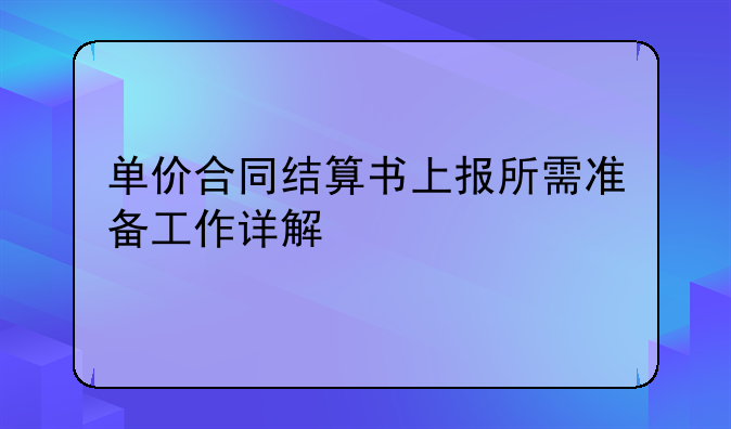 单价合同结算书上报所需准备工作详解
