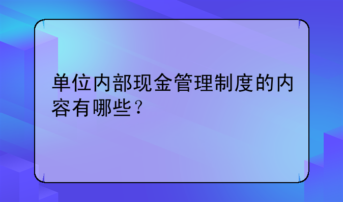 单位内部现金管理制度的内容有哪些？