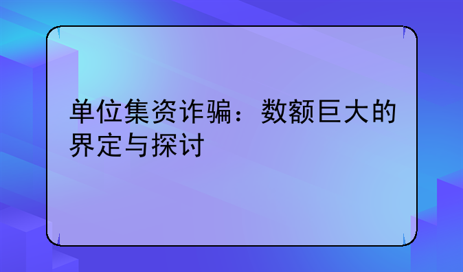 单位集资诈骗：数额巨大的界定与探讨