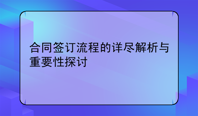 合同签订流程的详尽解析与重要性探讨