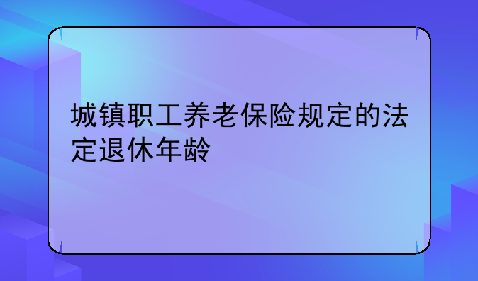 城镇职工养老保险规定的法定退休年龄
