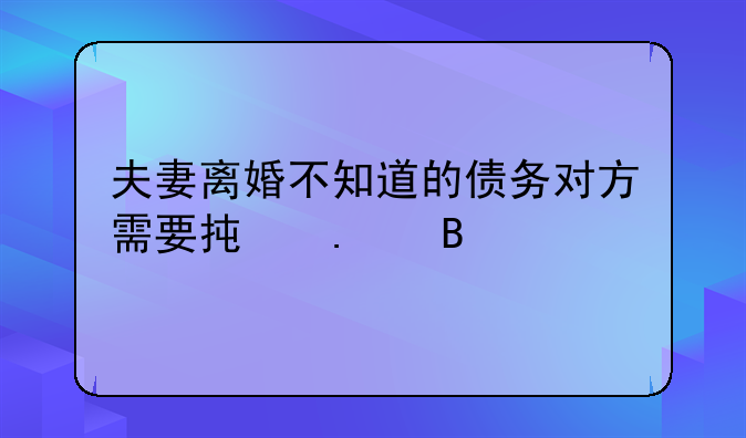 夫妻离婚不知道的债务对方需要承担吗
