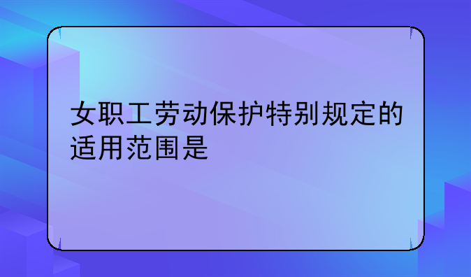 女职工劳动保护特别规定的适用范围是