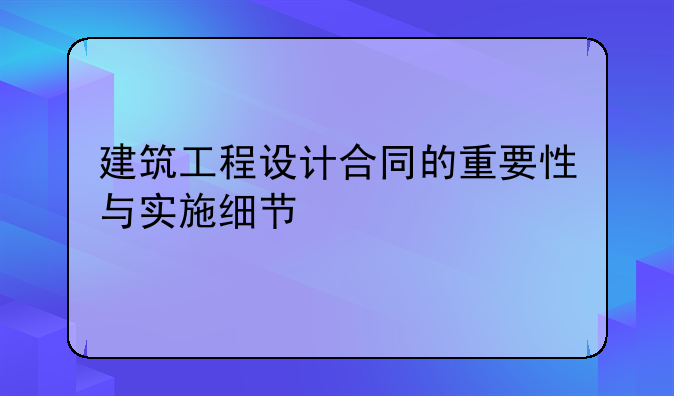建筑工程设计合同的重要性与实施细节