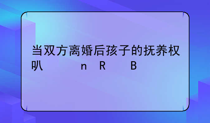 当双方离婚后孩子的抚养权可以更改吗