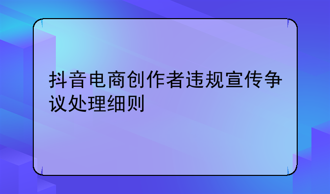 抖音电商创作者违规宣传争议处理细则