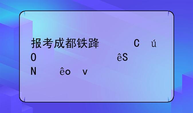 报考成都铁路运输学校应满足哪些条件
