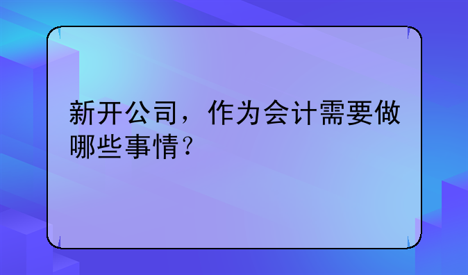 新开公司，作为会计需要做哪些事情？
