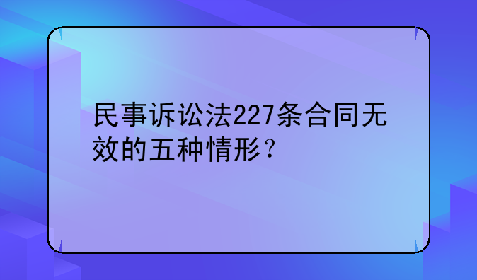 民事诉讼法227条合同无效的五种情形？
