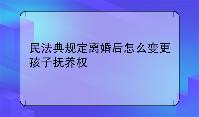 民法典规定离婚后怎么变更孩子抚养权