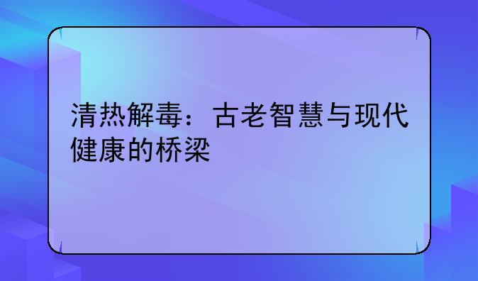 清热解毒：古老智慧与现代健康的桥梁