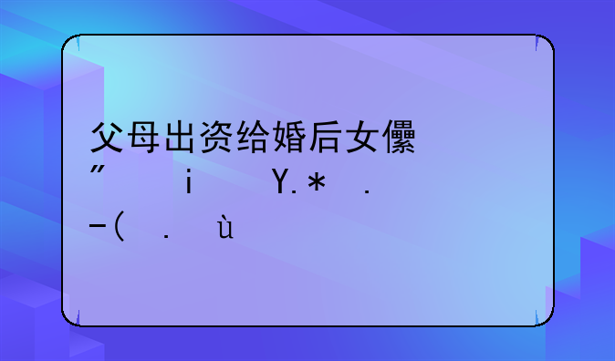 父母出资给婚后女儿买房是个人财产吗