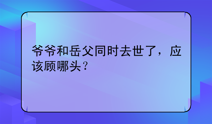 爷爷和岳父同时去世了，应该顾哪头？
