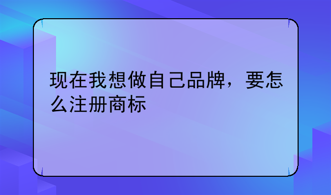 现在我想做自己品牌，要怎么注册商标
