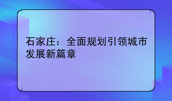 石家庄：全面规划引领城市发展新篇章