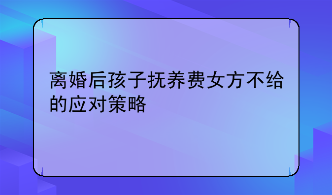 离婚后孩子抚养费女方不给的应对策略