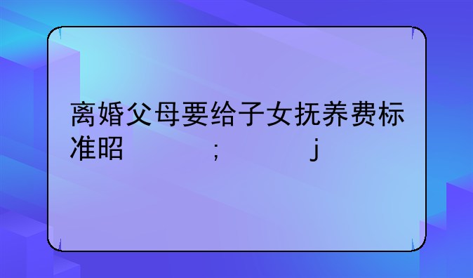 离婚父母要给子女抚养费标准是怎样的