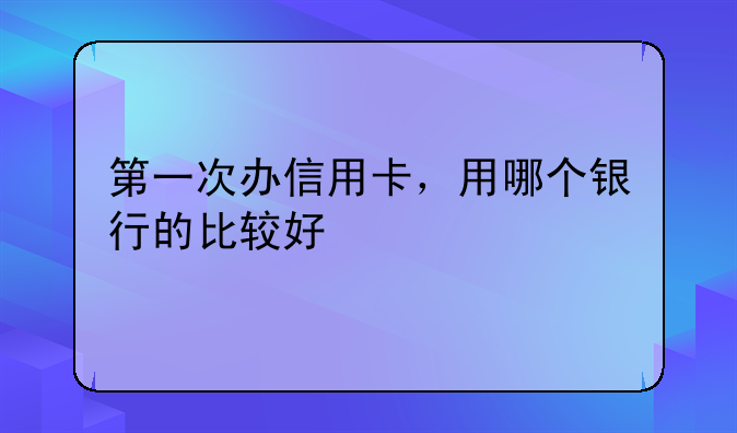 第一次办信用卡，用哪个银行的比较好