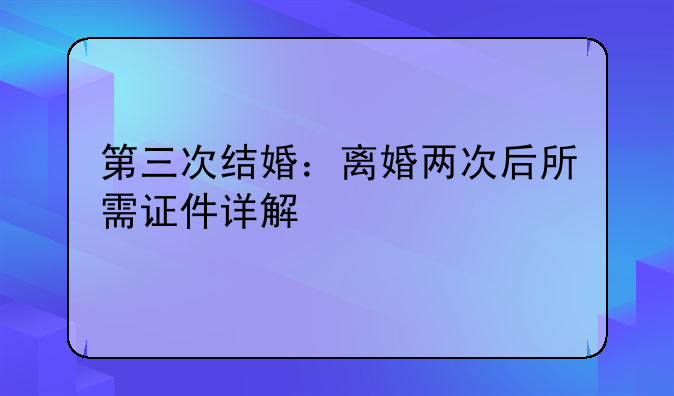 第三次结婚：离婚两次后所需证件详解