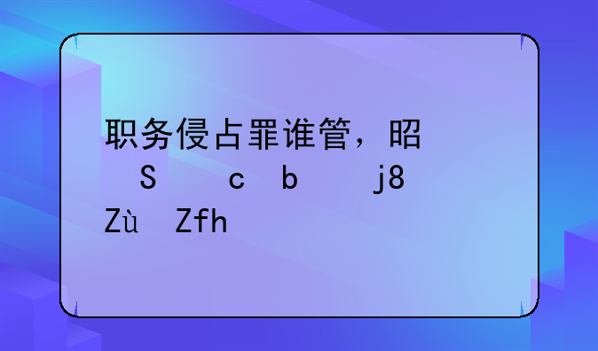 职务侵占罪谁管，是纪委还是检察院？