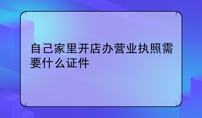 自己家里开店办营业执照需要什么证件