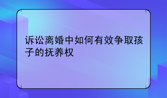 诉讼离婚中如何有效争取孩子的抚养权