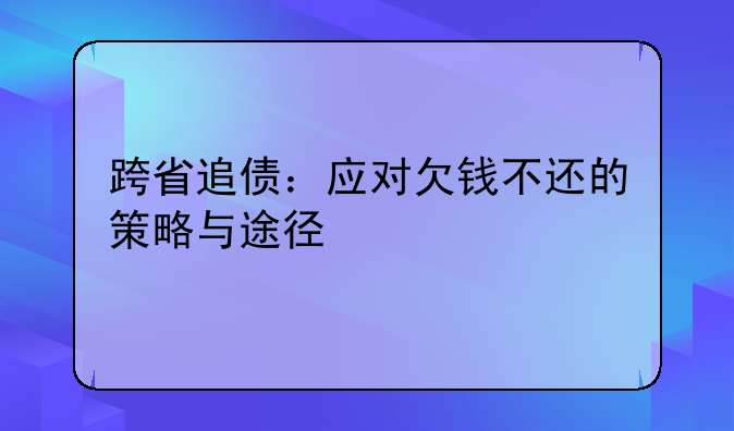 跨省追债：应对欠钱不还的策略与途径