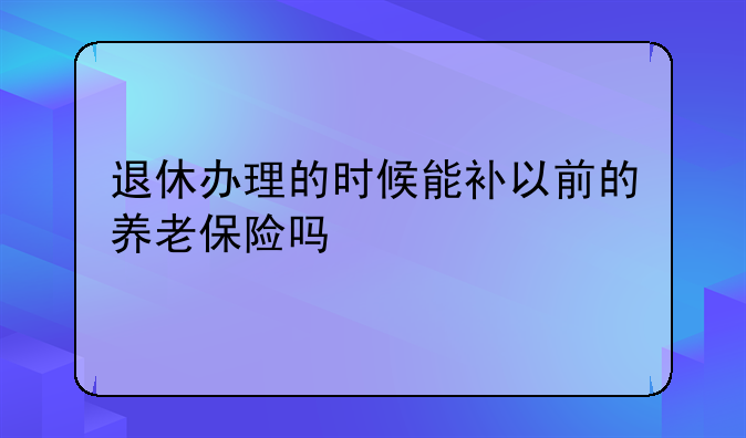 退休办理的时候能补以前的养老保险吗