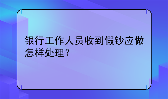 银行工作人员收到假钞应做怎样处理？
