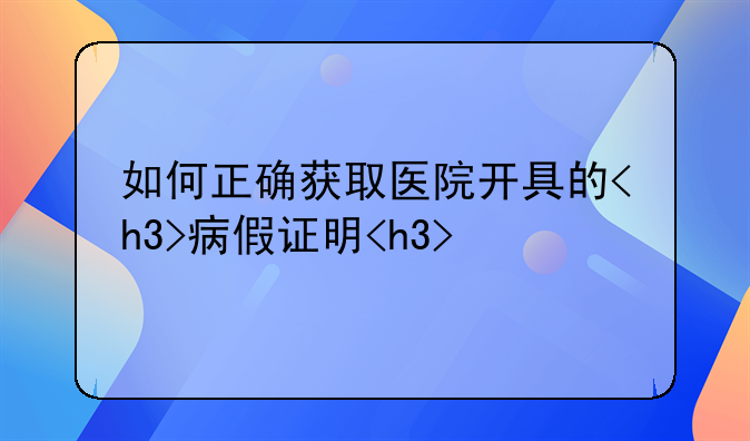 如何正确获取医院开具的<h3>病假证明<h3>