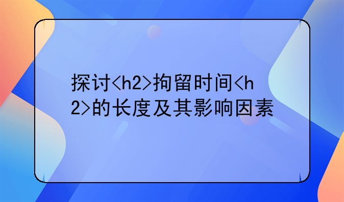 探讨<h2>拘留时间<h2>的长度及其影响因素
